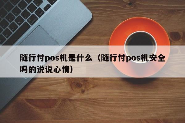 随行付pos机是什么（随行付pos机安全吗的说说心情）