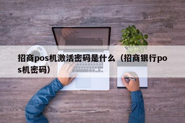 招商pos机激活密码是什么（招商银行pos机密码）