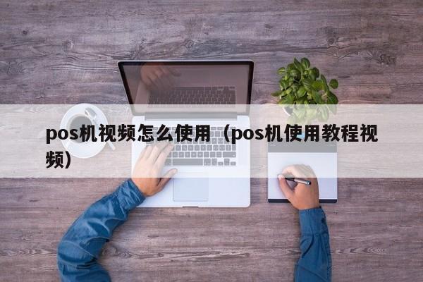 pos机视频怎么使用（pos机使用教程视频）