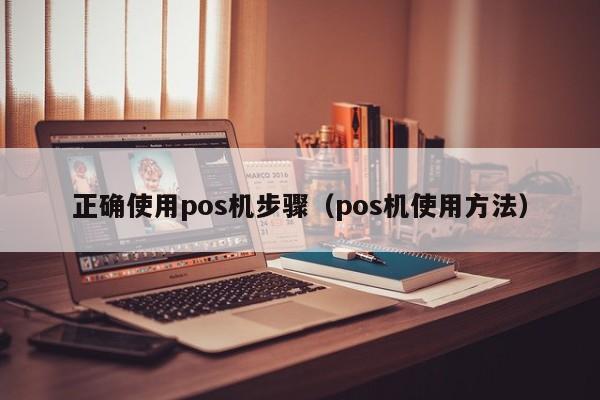 正确使用pos机步骤（pos机使用方法）