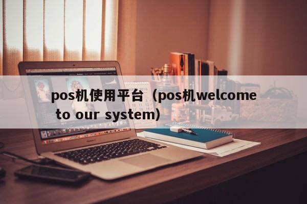 pos机使用平台（pos机welcome to our system）