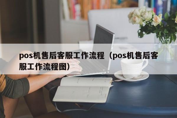 pos机售后客服工作流程（pos机售后客服工作流程图）