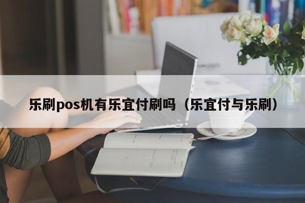 乐刷pos机有乐宜付刷吗（乐宜付与乐刷）