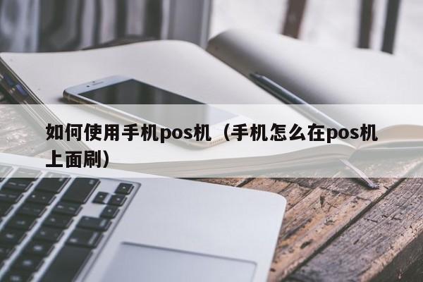 如何使用手机pos机（手机怎么在pos机上面刷）