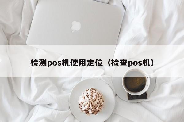 检测pos机使用定位（检查pos机）