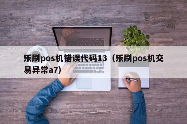 乐刷pos机错误代码13（乐刷pos机交易异常a7）