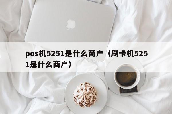 pos机5251是什么商户（刷卡机5251是什么商户）