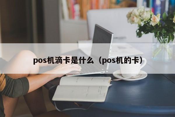 pos机滴卡是什么（pos机的卡）