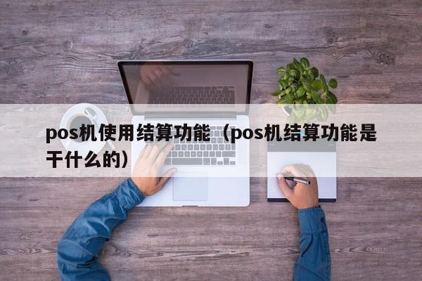 pos机使用结算功能（pos机结算功能是干什么的）