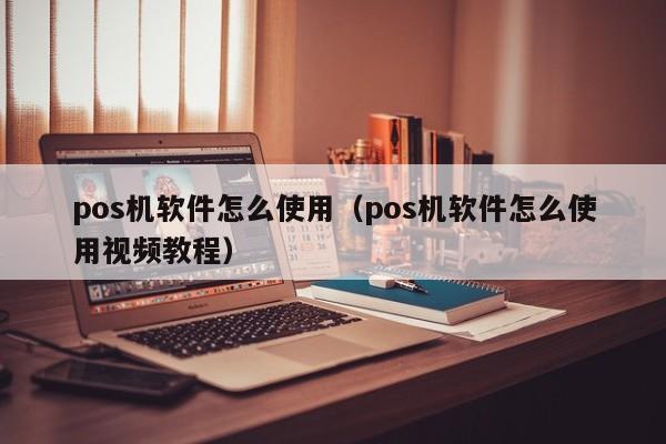 pos机软件怎么使用（pos机软件怎么使用视频教程）