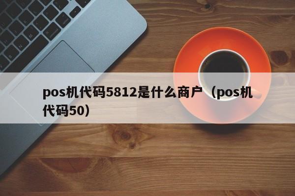 pos机代码5812是什么商户（pos机代码50）