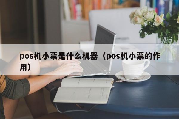 pos机小票是什么机器（pos机小票的作用）