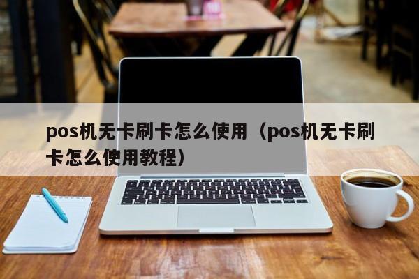 pos机无卡刷卡怎么使用（pos机无卡刷卡怎么使用教程）