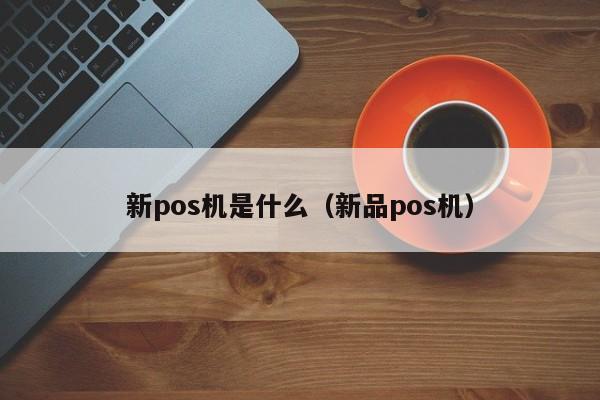 新pos机是什么（新品pos机）