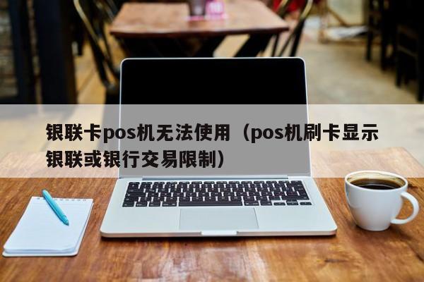 银联卡pos机无法使用（pos机刷卡显示银联或银行交易限制）