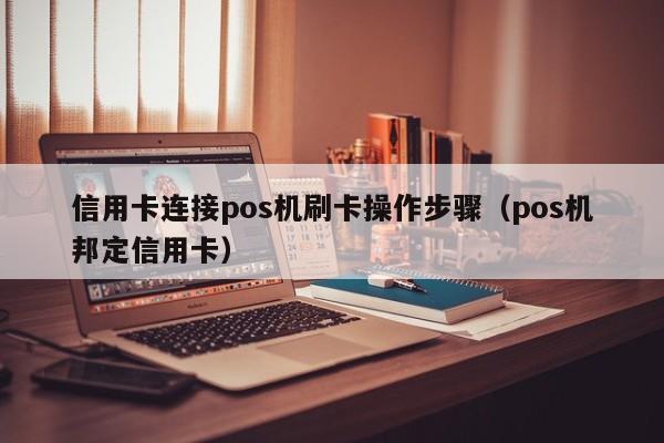 信用卡连接pos机刷卡操作步骤（pos机邦定信用卡）