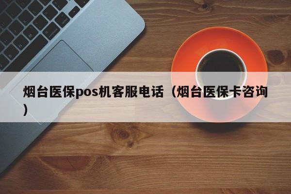 烟台医保pos机客服电话（烟台医保卡咨询）