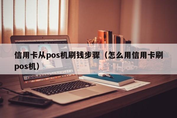 信用卡从pos机刷钱步骤（怎么用信用卡刷pos机）