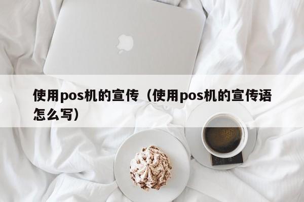 使用pos机的宣传（使用pos机的宣传语怎么写）