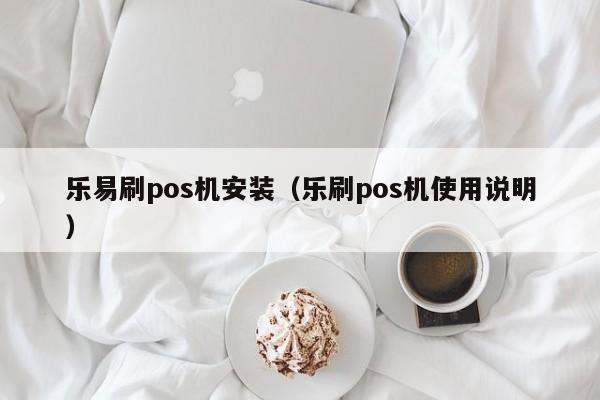 乐易刷pos机安装（乐刷pos机使用说明）