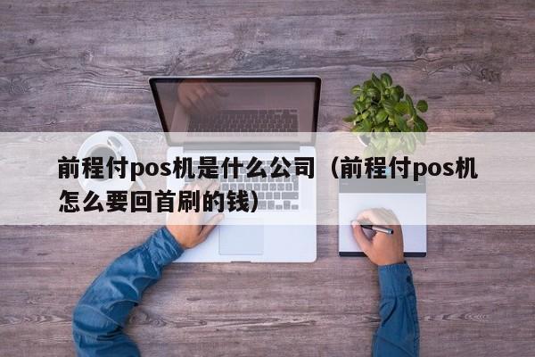 前程付pos机是什么公司（前程付pos机怎么要回首刷的钱）