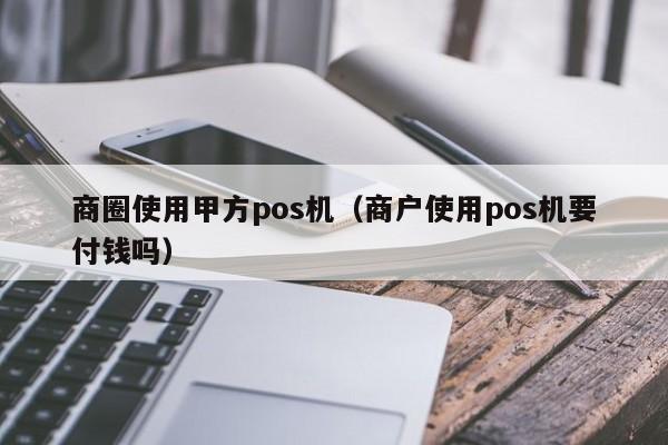 商圈使用甲方pos机（商户使用pos机要付钱吗）