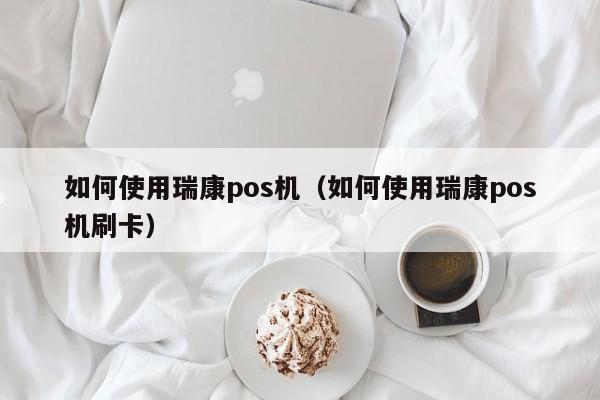 如何使用瑞康pos机（如何使用瑞康pos机刷卡）