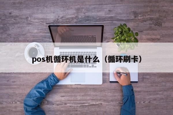 pos机循环机是什么（循环刷卡）