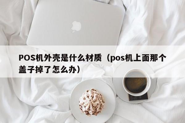 POS机外壳是什么材质（pos机上面那个盖子掉了怎么办）