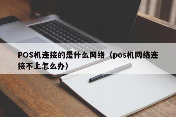 POS机连接的是什么网络（pos机网络连接不上怎么办）