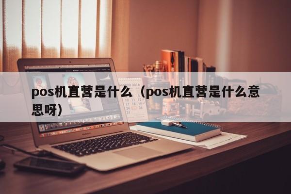 pos机直营是什么（pos机直营是什么意思呀）