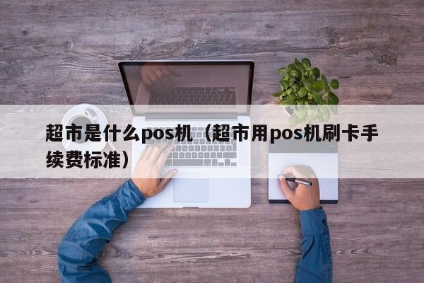 超市是什么pos机（超市用pos机刷卡手续费标准）