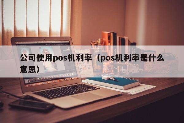 公司使用pos机利率（pos机利率是什么意思）