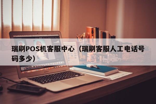 瑞刷POS机客服中心（瑞刷客服人工电话号码多少）