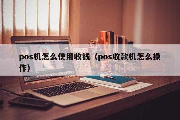 pos机怎么使用收钱（pos收款机怎么操作）