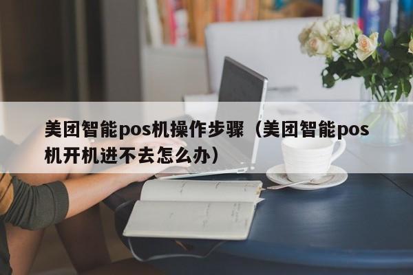 美团智能pos机操作步骤（美团智能pos机开机进不去怎么办）