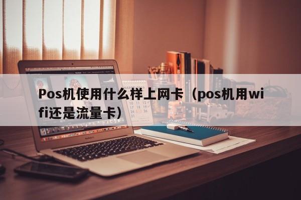 Pos机使用什么样上网卡（pos机用wifi还是流量卡）