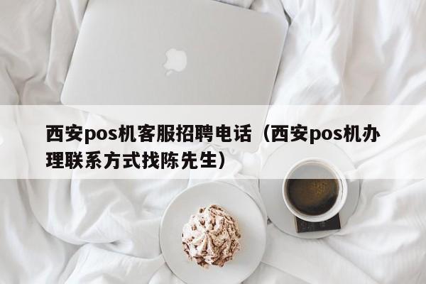 西安pos机客服招聘电话（西安pos机办理联系方式找陈先生）