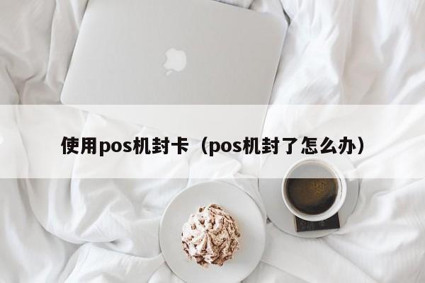 使用pos机封卡（pos机封了怎么办）