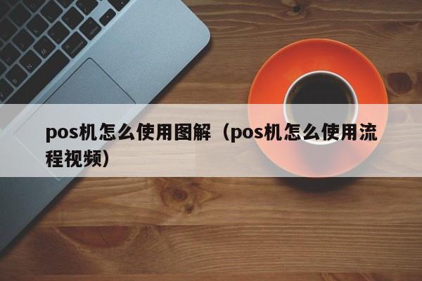 pos机怎么使用图解（pos机怎么使用流程视频）