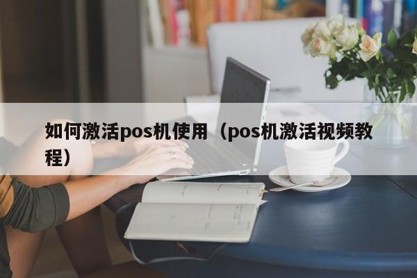 如何激活pos机使用（pos机激活视频教程）