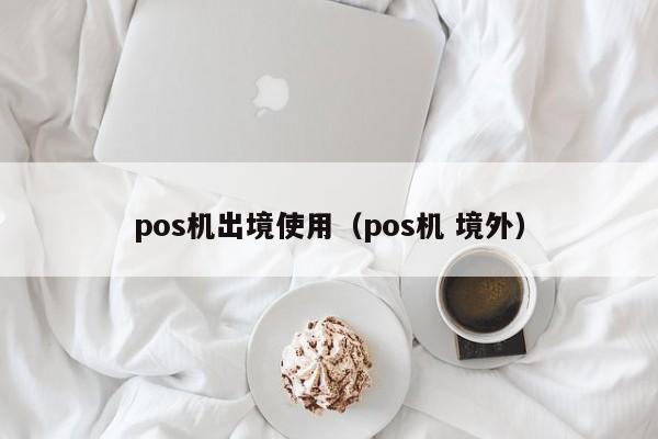 pos机出境使用（pos机 境外）