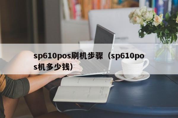 sp610pos刷机步骤（sp610pos机多少钱）