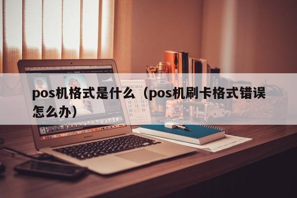 pos机格式是什么（pos机刷卡格式错误怎么办）