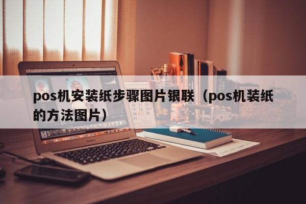 pos机安装纸步骤图片银联（pos机装纸的方法图片）