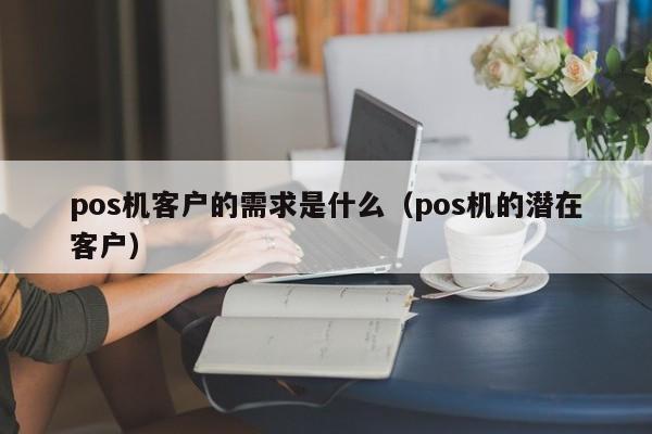 pos机客户的需求是什么（pos机的潜在客户）