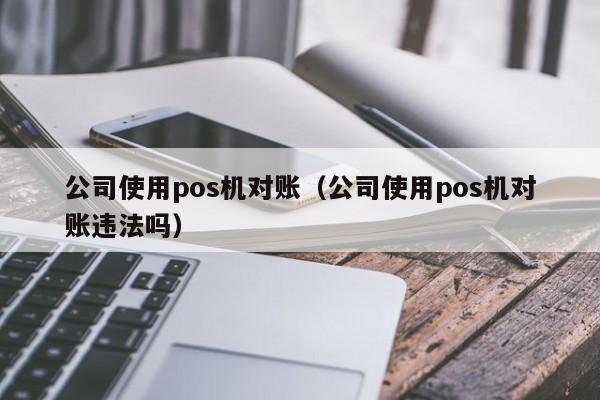 公司使用pos机对账（公司使用pos机对账违法吗）