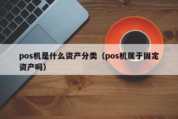 pos机是什么资产分类（pos机属于固定资产吗）