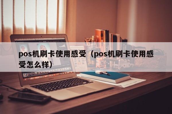 pos机刷卡使用感受（pos机刷卡使用感受怎么样）