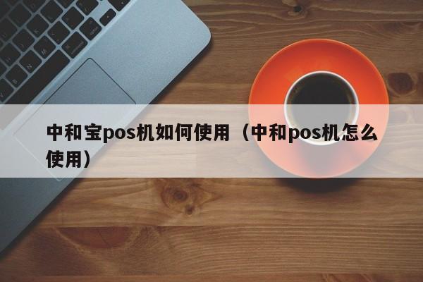 中和宝pos机如何使用（中和pos机怎么使用）